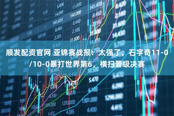 顺发配资官网 亚锦赛战报：太强了，石宇奇11-0/10-0暴打世界第6，横扫晋级决赛