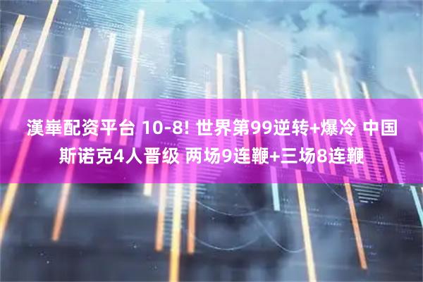 漢崋配资平台 10-8! 世界第99逆转+爆冷 中国斯诺克4人晋级 两场9连鞭+三场8连鞭