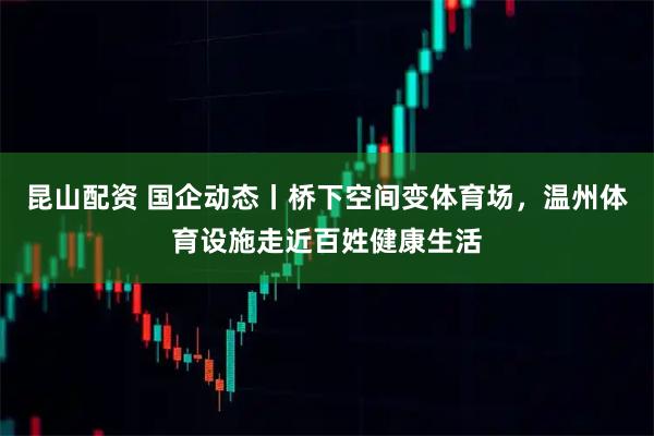 昆山配资 国企动态丨桥下空间变体育场，温州体育设施走近百姓健康生活