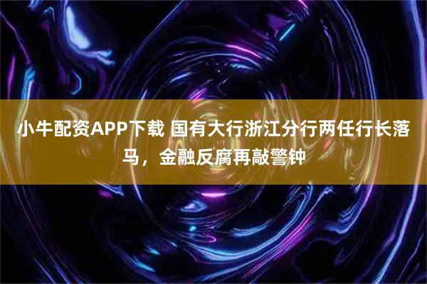 小牛配资APP下载 国有大行浙江分行两任行长落马，金融反腐再敲警钟