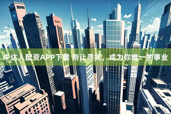 牛达人配资APP下载 别让寻找，成为你唯一的事业