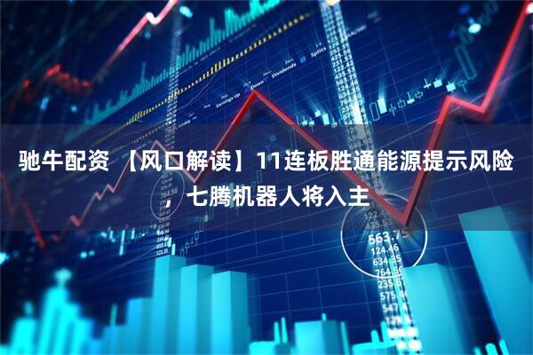 驰牛配资 【风口解读】11连板胜通能源提示风险，七腾机器人将入主
