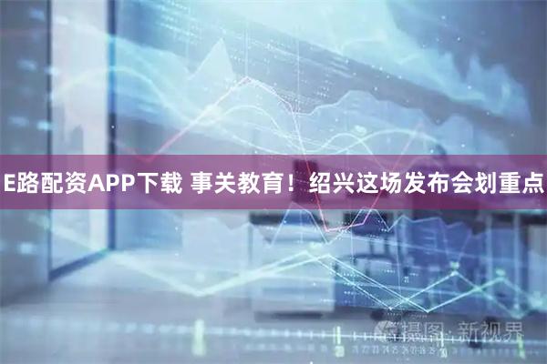 E路配资APP下载 事关教育！绍兴这场发布会划重点