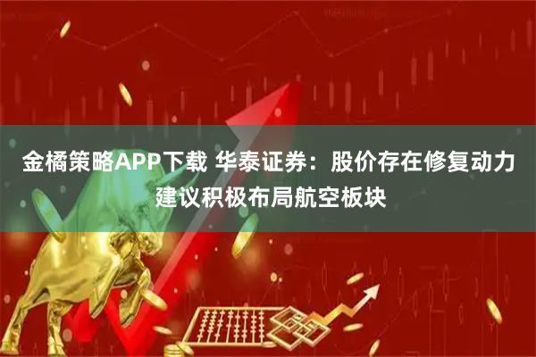 金橘策略APP下载 华泰证券：股价存在修复动力 建议积极布局航空板块