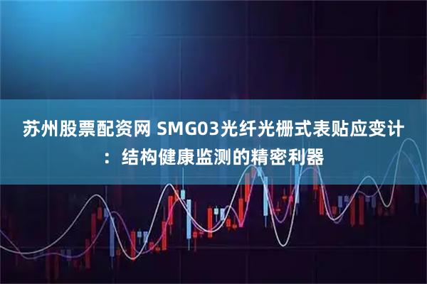 苏州股票配资网 SMG03光纤光栅式表贴应变计：结构健康监测的精密利器