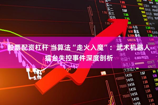 股票配资杠杆 当算法“走火入魔”：武术机器人擂台失控事件深度剖析