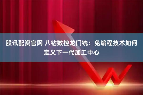 股讯配资官网 八钻数控龙门铣：免编程技术如何定义下一代加工中心