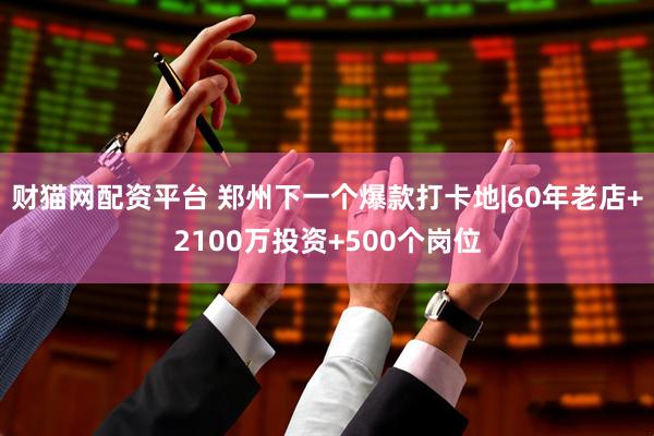 财猫网配资平台 郑州下一个爆款打卡地|60年老店+2100万投资+500个岗位
