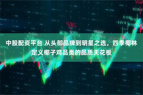 中股配资平台 从头部品牌到明星之选，四季椰林定义椰子鸡品类的品质天花板