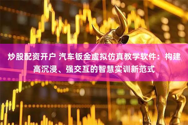 炒股配资开户 汽车钣金虚拟仿真教学软件：构建高沉浸、强交互的智慧实训新范式