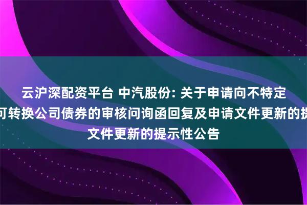 云沪深配资平台 中汽股份: 关于申请向不特定对象发行可转换公司债券的审核问询函回复及申请文件更新的提示性公告