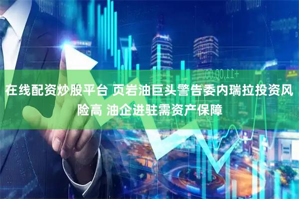 在线配资炒股平台 页岩油巨头警告委内瑞拉投资风险高 油企进驻需资产保障