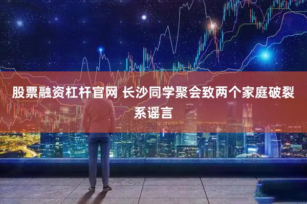股票融资杠杆官网 长沙同学聚会致两个家庭破裂系谣言