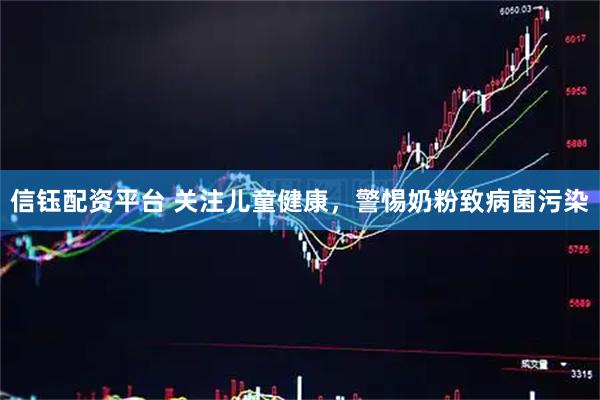 信钰配资平台 关注儿童健康，警惕奶粉致病菌污染