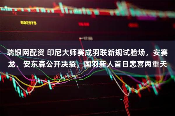 瑞银网配资 印尼大师赛成羽联新规试验场，安赛龙、安东森公开决裂，国羽新人首日悲喜两重天