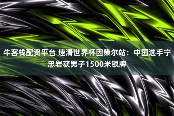 牛客栈配资平台 速滑世界杯因策尔站：中国选手宁忠岩获男子1500米银牌