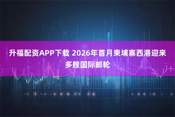 升福配资APP下载 2026年首月柬埔寨西港迎来多艘国际邮轮