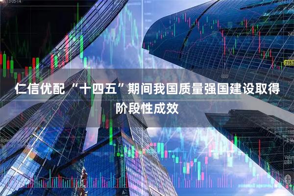 仁信优配 “十四五”期间我国质量强国建设取得阶段性成效