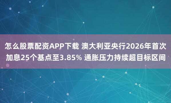 怎么股票配资APP下载 澳大利亚央行2026年首次加息25个基点至3.85% 通胀压力持续超目标区间