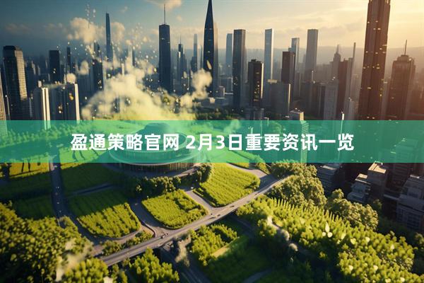 盈通策略官网 2月3日重要资讯一览
