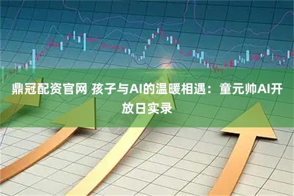鼎冠配资官网 孩子与AI的温暖相遇：童元帅AI开放日实录