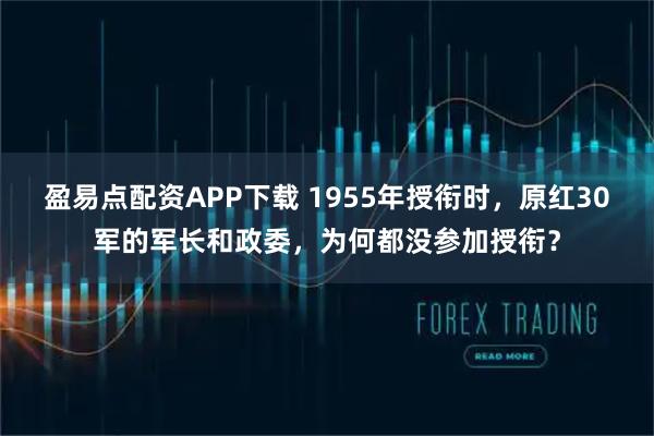 盈易点配资APP下载 1955年授衔时，原红30军的军长和政委，为何都没参加授衔？