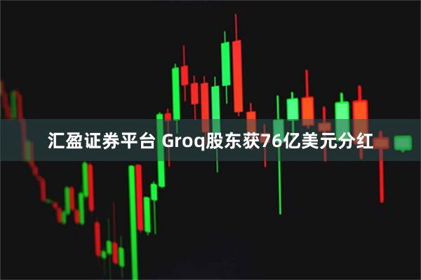 汇盈证券平台 Groq股东获76亿美元分红