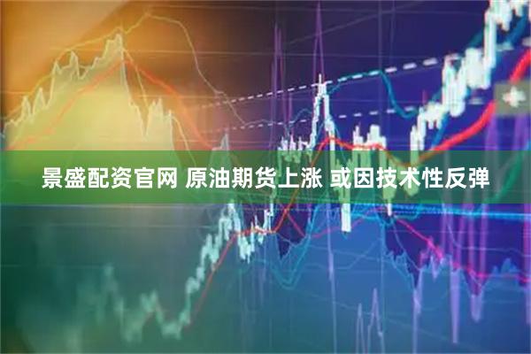 景盛配资官网 原油期货上涨 或因技术性反弹