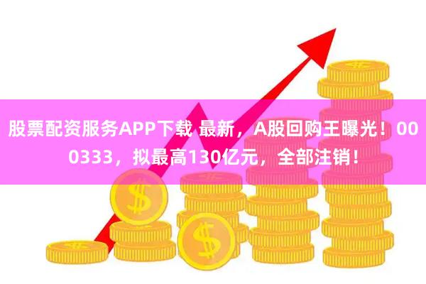 股票配资服务APP下载 最新，A股回购王曝光！000333，拟最高130亿元，全部注销！