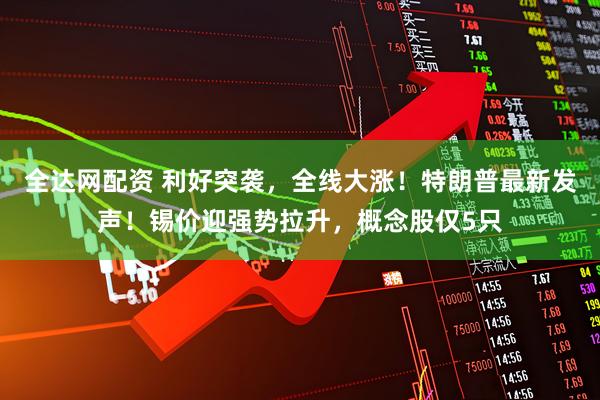 全达网配资 利好突袭，全线大涨！特朗普最新发声！锡价迎强势拉升，概念股仅5只