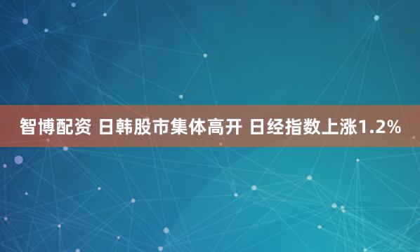 智博配资 日韩股市集体高开 日经指数上涨1.2%
