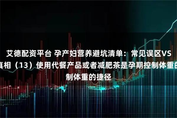 艾德配资平台 孕产妇营养避坑清单：常见误区VS科学真相（13）使用代餐产品或者减肥茶是孕期控制体重的捷径