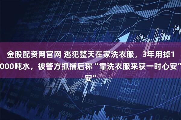 金股配资网官网 逃犯整天在家洗衣服，3年用掉1000吨水，被警方抓捕后称“靠洗衣服来获一时心安”